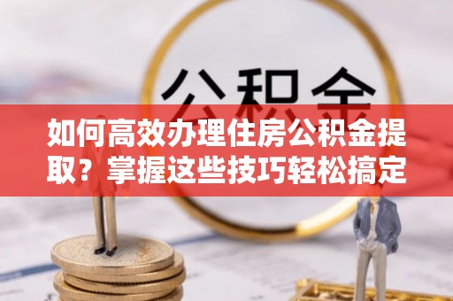 寮步如何高效办理住房公积金提取？掌握这些技巧轻松搞定