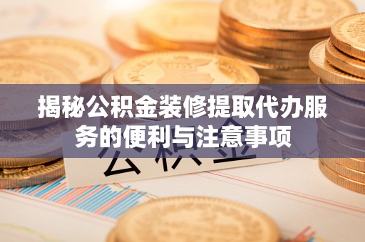 寮步揭秘公积金装修提取代办服务的便利与注意事项