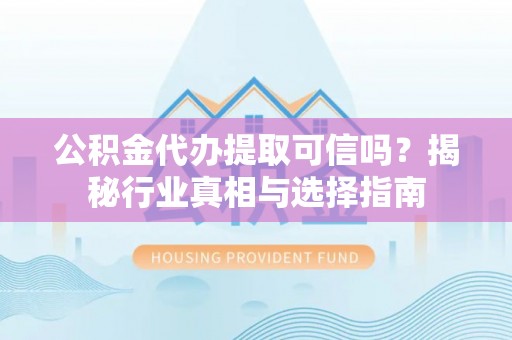 寮步公积金代办提取可信吗？揭秘行业真相与选择指南
