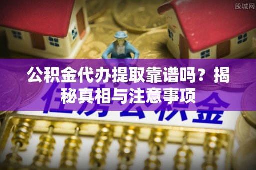 寮步公积金代办提取靠谱吗？揭秘真相与注意事项