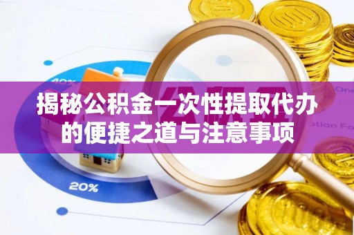 寮步揭秘公积金一次性提取代办的便捷之道与注意事项