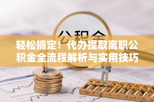 寮步轻松搞定！代办提取离职公积金全流程解析与实用技巧
