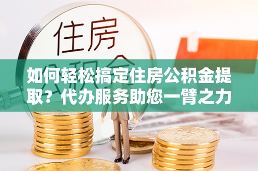 寮步如何轻松搞定住房公积金提取？代办服务助您一臂之力
