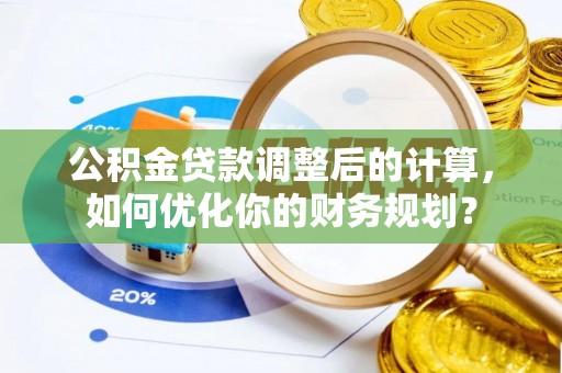 寮步公积金贷款调整后的计算，如何优化你的财务规划？