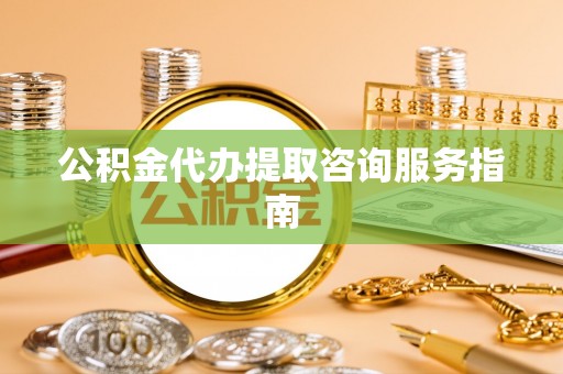 寮步公积金代办提取咨询服务指南