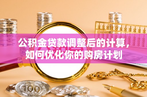 寮步公积金贷款调整后的计算，如何优化你的购房计划