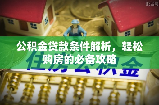 寮步公积金贷款条件解析，轻松购房的必备攻略