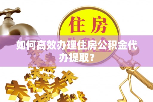 寮步如何高效办理住房公积金代办提取？