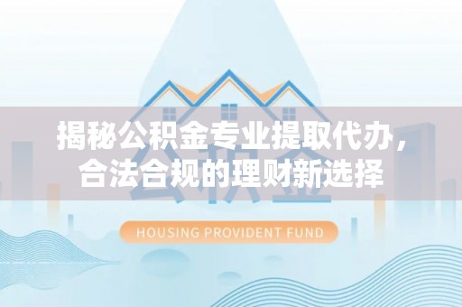 寮步揭秘公积金专业提取代办，合法合规的理财新选择