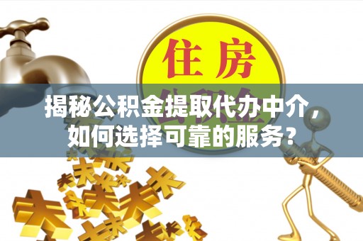 寮步揭秘公积金提取代办中介，如何选择可靠的服务？