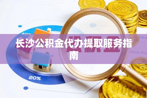 寮步长沙公积金代办提取服务指南
