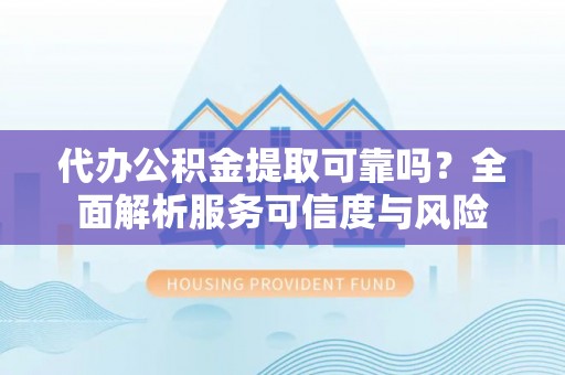寮步代办公积金提取可靠吗？全面解析服务可信度与风险