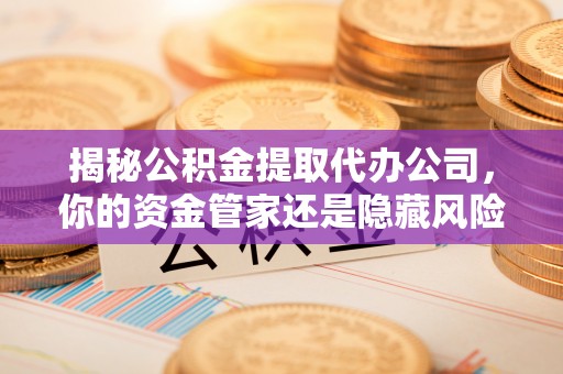 寮步揭秘公积金提取代办公司，你的资金管家还是隐藏风险？