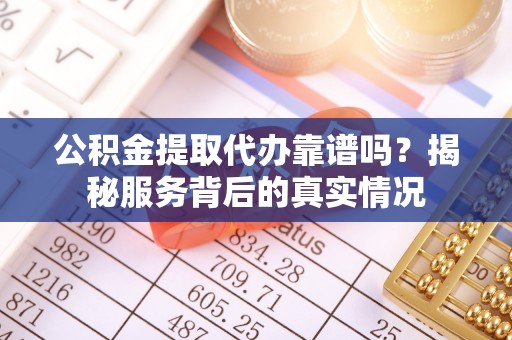 寮步公积金提取代办靠谱吗？揭秘服务背后的真实情况