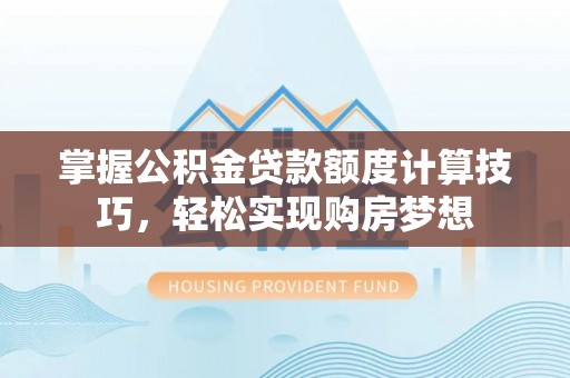 寮步掌握公积金贷款额度计算技巧，轻松实现购房梦想