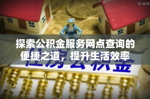 寮步探索公积金服务网点查询的便捷之道，提升生活效率
