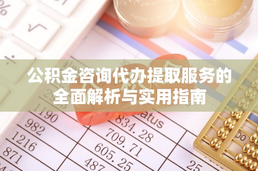 寮步公积金咨询代办提取服务的全面解析与实用指南