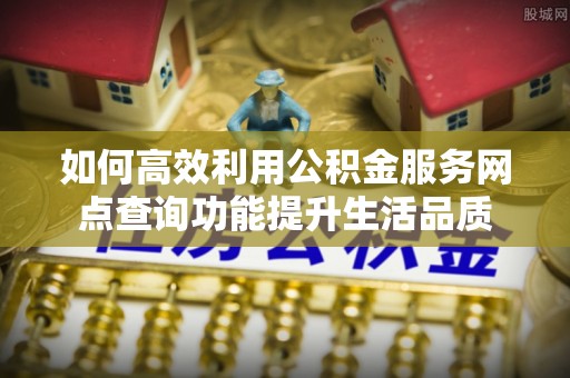 寮步如何高效利用公积金服务网点查询功能提升生活品质