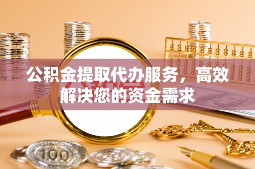 寮步公积金提取代办服务，高效解决您的资金需求