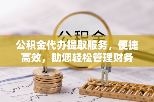 寮步公积金代办提取服务，便捷高效，助您轻松管理财务