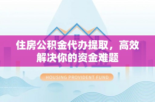 寮步住房公积金代办提取，高效解决你的资金难题