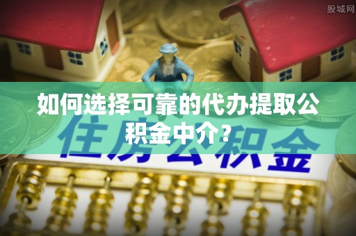 寮步如何选择可靠的代办提取公积金中介？