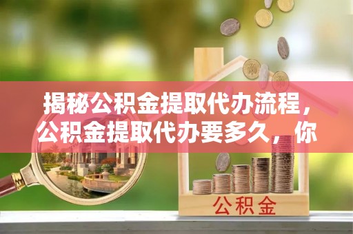 寮步揭秘公积金提取代办流程，公积金提取代办要多久，你真的了解吗？