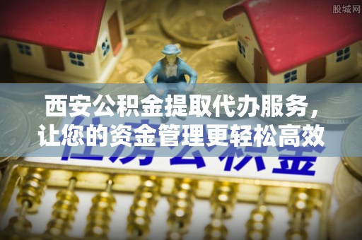 寮步西安公积金提取代办服务，让您的资金管理更轻松高效