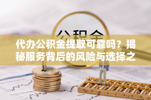 寮步代办公积金提取可靠吗？揭秘服务背后的风险与选择之道