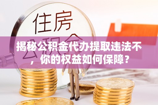 寮步揭秘公积金代办提取违法不，你的权益如何保障？