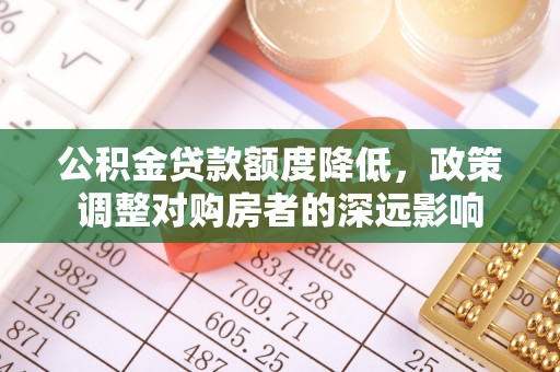 寮步公积金贷款额度降低，政策调整对购房者的深远影响