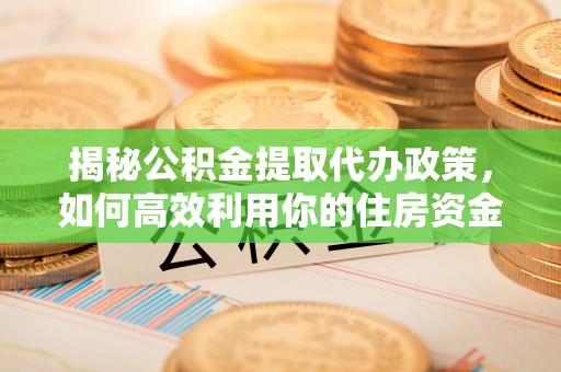 寮步揭秘公积金提取代办政策，如何高效利用你的住房资金