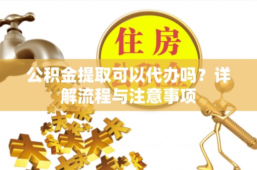 寮步公积金提取可以代办吗？详解流程与注意事项