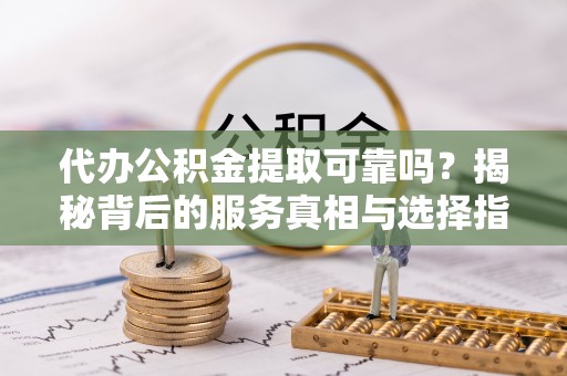 寮步代办公积金提取可靠吗？揭秘背后的服务真相与选择指南