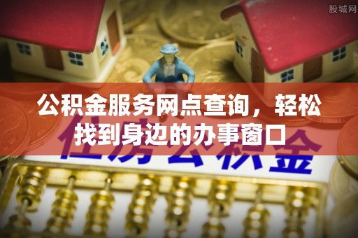寮步公积金服务网点查询，轻松找到身边的办事窗口